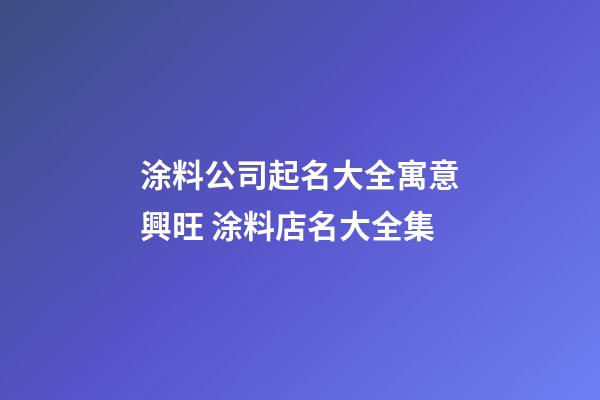 涂料公司起名大全寓意興旺 涂料店名大全集-第1張-公司起名-玄機派